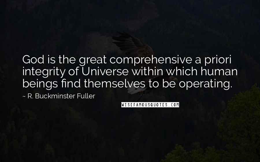 R. Buckminster Fuller Quotes: God is the great comprehensive a priori integrity of Universe within which human beings find themselves to be operating.