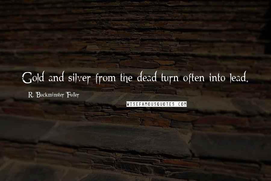 R. Buckminster Fuller Quotes: Gold and silver from the dead turn often into lead.