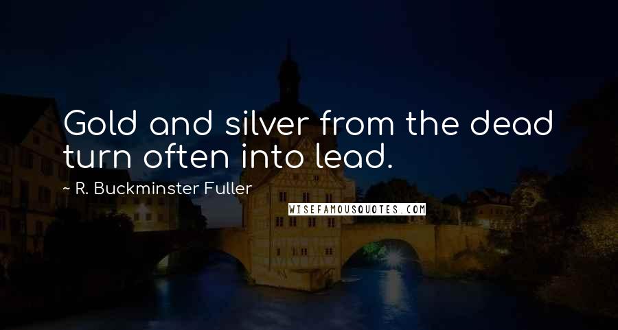 R. Buckminster Fuller Quotes: Gold and silver from the dead turn often into lead.