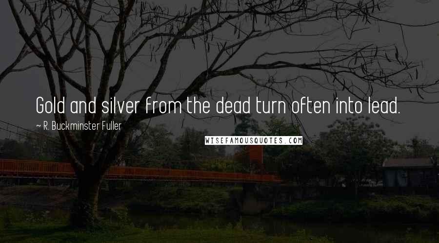 R. Buckminster Fuller Quotes: Gold and silver from the dead turn often into lead.