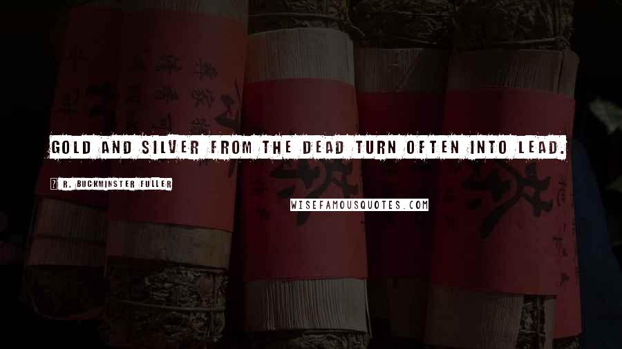 R. Buckminster Fuller Quotes: Gold and silver from the dead turn often into lead.