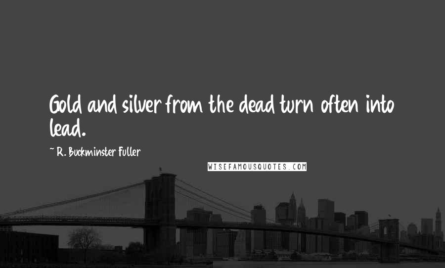 R. Buckminster Fuller Quotes: Gold and silver from the dead turn often into lead.