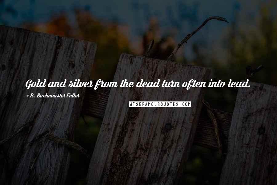 R. Buckminster Fuller Quotes: Gold and silver from the dead turn often into lead.