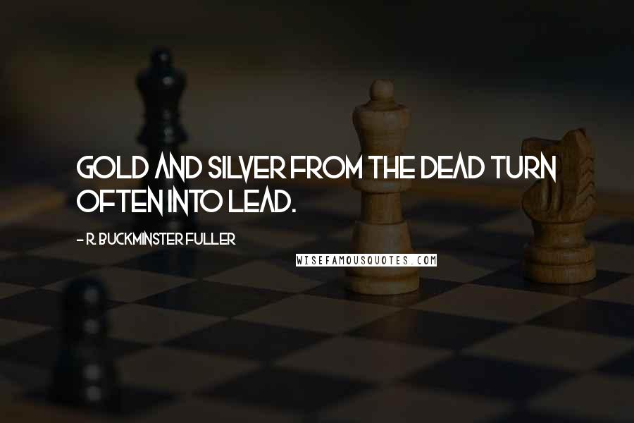 R. Buckminster Fuller Quotes: Gold and silver from the dead turn often into lead.