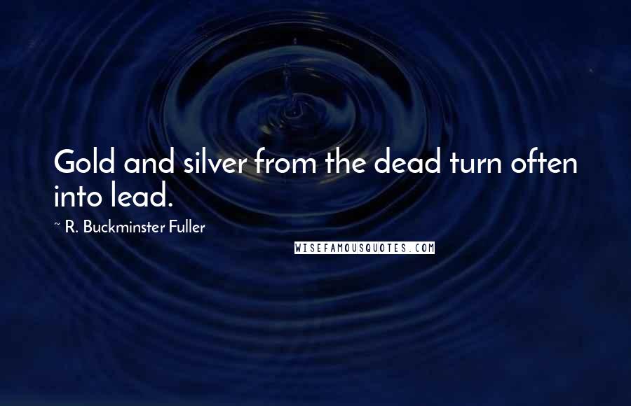 R. Buckminster Fuller Quotes: Gold and silver from the dead turn often into lead.