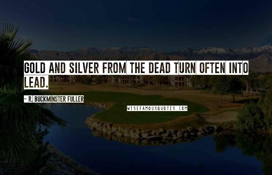 R. Buckminster Fuller Quotes: Gold and silver from the dead turn often into lead.