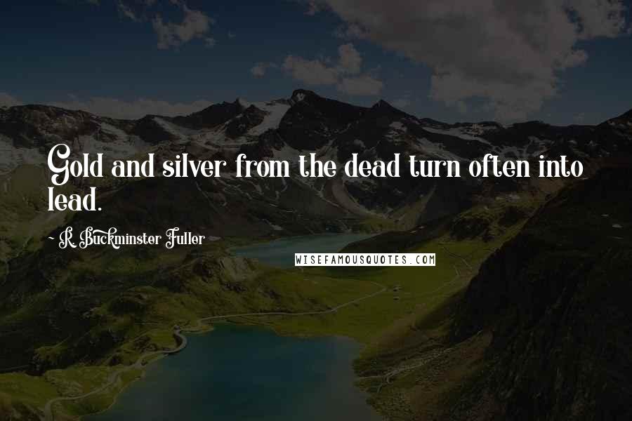 R. Buckminster Fuller Quotes: Gold and silver from the dead turn often into lead.