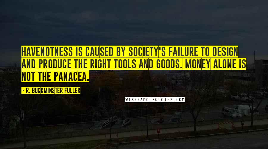 R. Buckminster Fuller Quotes: Havenotness is caused by society's failure to design and produce the right tools and goods. Money alone is not the panacea.