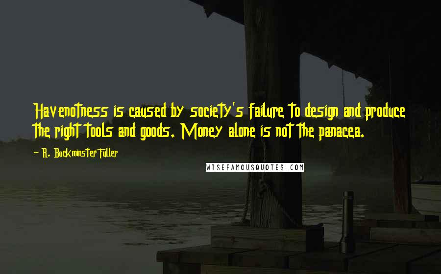 R. Buckminster Fuller Quotes: Havenotness is caused by society's failure to design and produce the right tools and goods. Money alone is not the panacea.