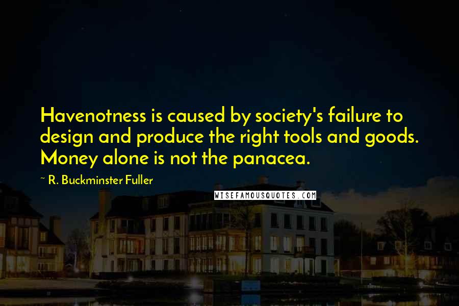 R. Buckminster Fuller Quotes: Havenotness is caused by society's failure to design and produce the right tools and goods. Money alone is not the panacea.