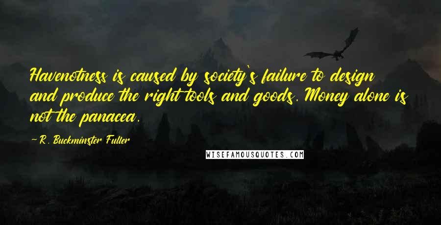 R. Buckminster Fuller Quotes: Havenotness is caused by society's failure to design and produce the right tools and goods. Money alone is not the panacea.