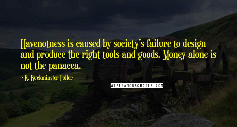 R. Buckminster Fuller Quotes: Havenotness is caused by society's failure to design and produce the right tools and goods. Money alone is not the panacea.