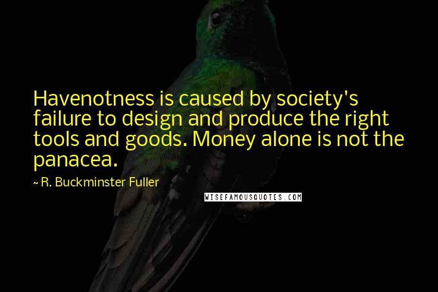R. Buckminster Fuller Quotes: Havenotness is caused by society's failure to design and produce the right tools and goods. Money alone is not the panacea.