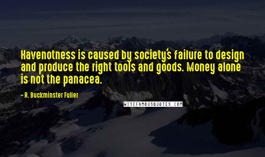 R. Buckminster Fuller Quotes: Havenotness is caused by society's failure to design and produce the right tools and goods. Money alone is not the panacea.