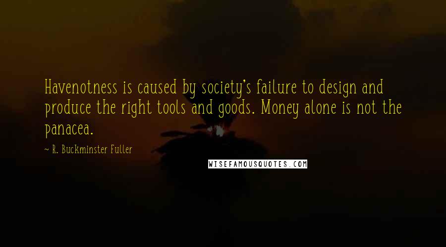 R. Buckminster Fuller Quotes: Havenotness is caused by society's failure to design and produce the right tools and goods. Money alone is not the panacea.