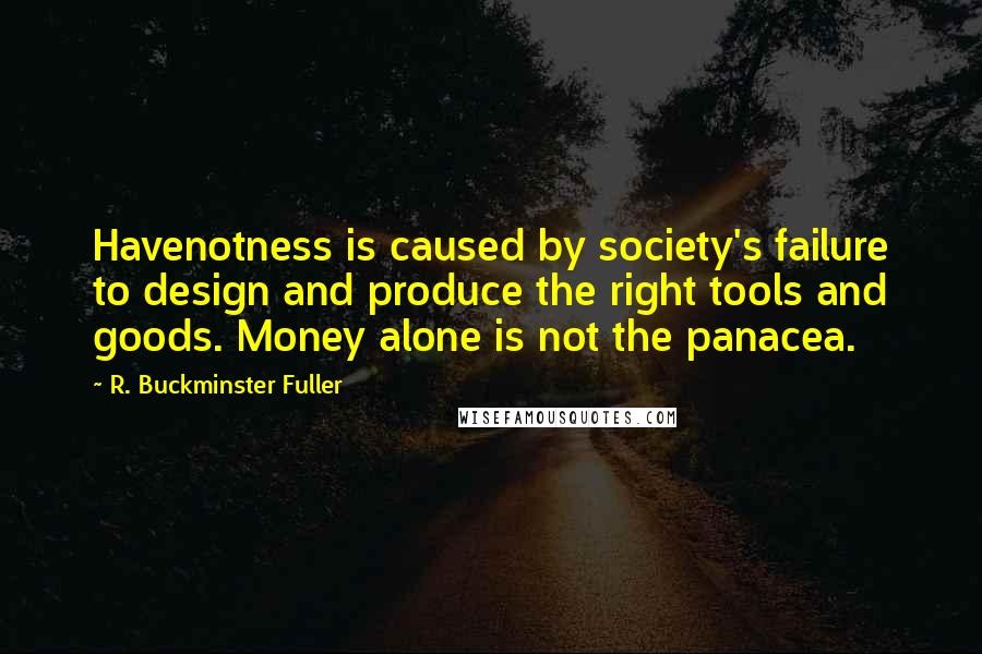 R. Buckminster Fuller Quotes: Havenotness is caused by society's failure to design and produce the right tools and goods. Money alone is not the panacea.