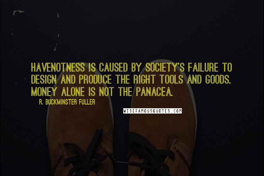 R. Buckminster Fuller Quotes: Havenotness is caused by society's failure to design and produce the right tools and goods. Money alone is not the panacea.