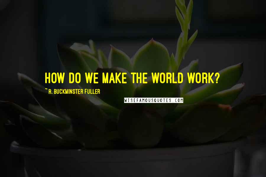 R. Buckminster Fuller Quotes: How do we make the world work?