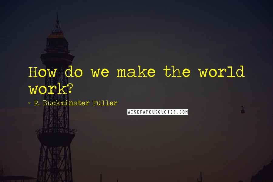 R. Buckminster Fuller Quotes: How do we make the world work?