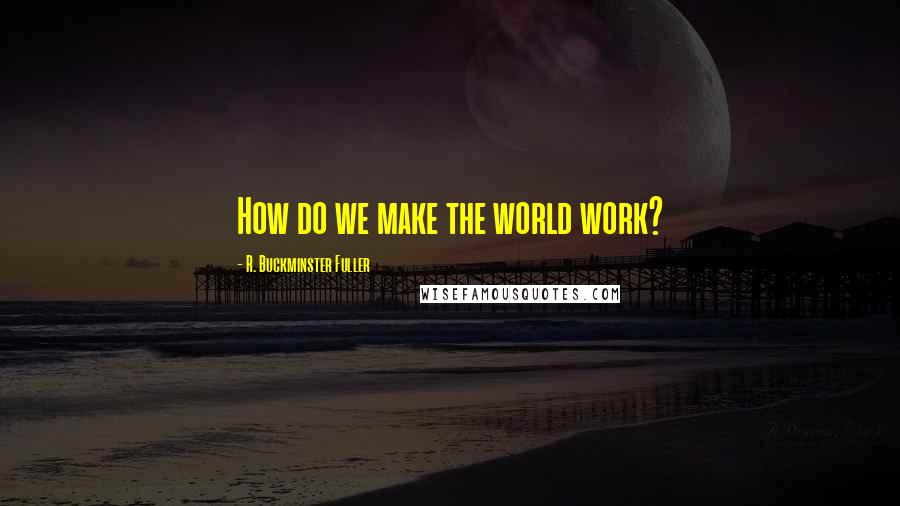 R. Buckminster Fuller Quotes: How do we make the world work?