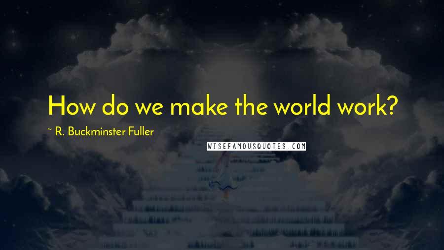 R. Buckminster Fuller Quotes: How do we make the world work?