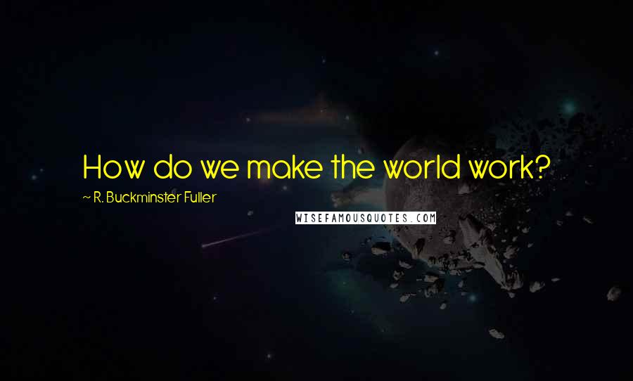 R. Buckminster Fuller Quotes: How do we make the world work?