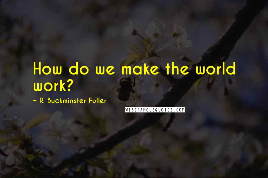 R. Buckminster Fuller Quotes: How do we make the world work?