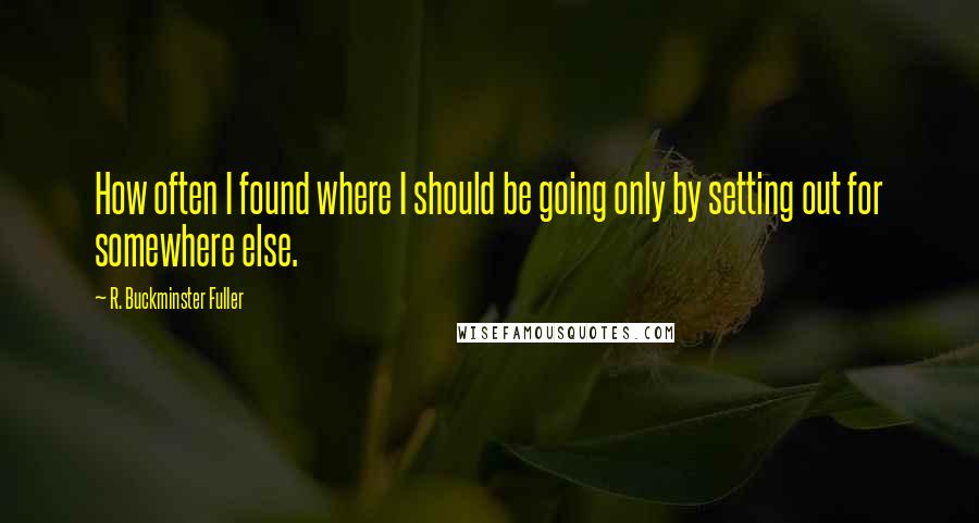 R. Buckminster Fuller Quotes: How often I found where I should be going only by setting out for somewhere else.