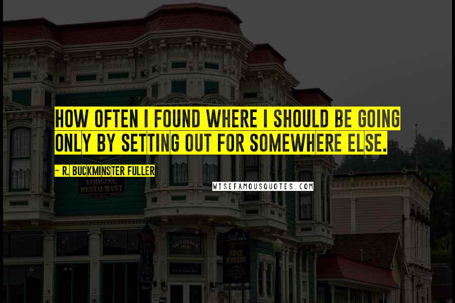 R. Buckminster Fuller Quotes: How often I found where I should be going only by setting out for somewhere else.