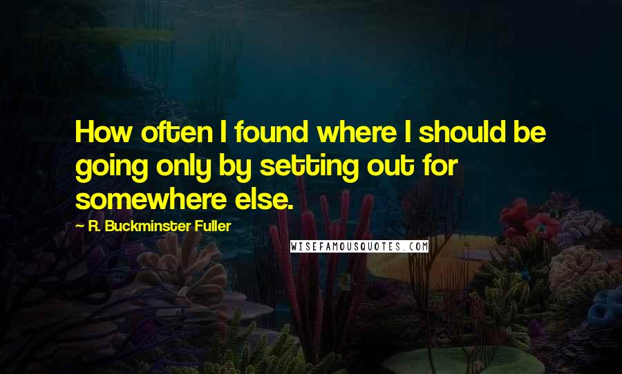 R. Buckminster Fuller Quotes: How often I found where I should be going only by setting out for somewhere else.