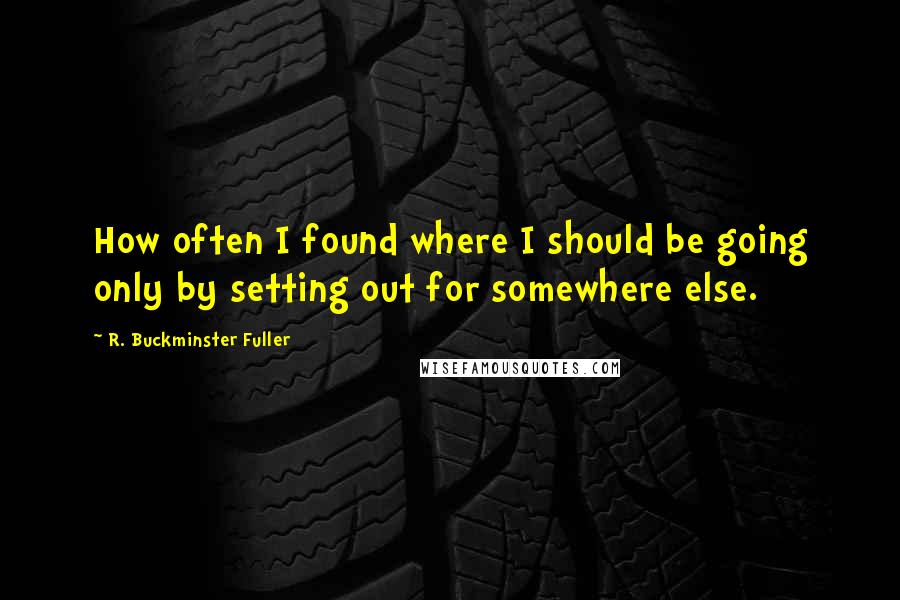 R. Buckminster Fuller Quotes: How often I found where I should be going only by setting out for somewhere else.