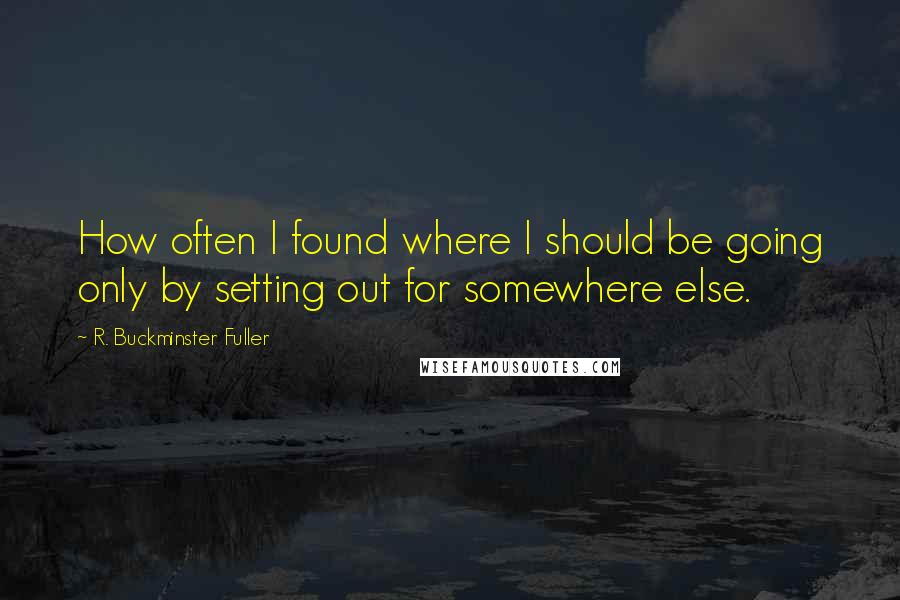 R. Buckminster Fuller Quotes: How often I found where I should be going only by setting out for somewhere else.