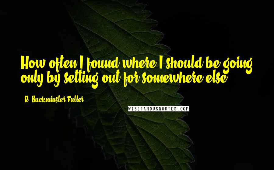 R. Buckminster Fuller Quotes: How often I found where I should be going only by setting out for somewhere else.