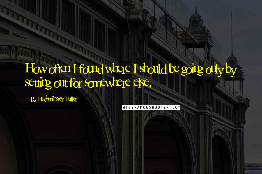 R. Buckminster Fuller Quotes: How often I found where I should be going only by setting out for somewhere else.