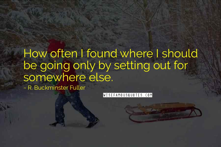 R. Buckminster Fuller Quotes: How often I found where I should be going only by setting out for somewhere else.