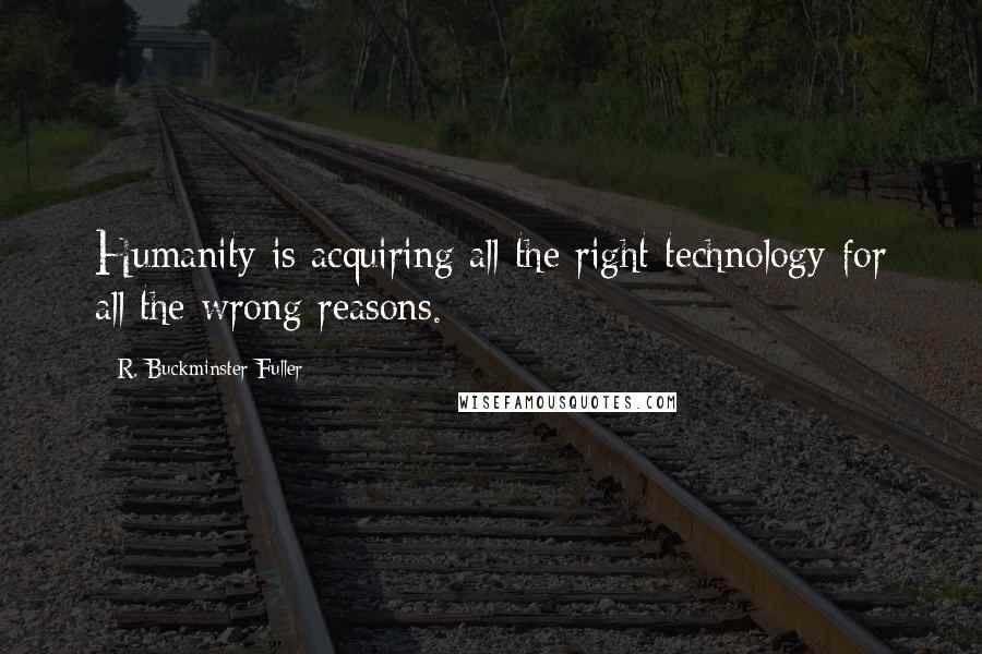 R. Buckminster Fuller Quotes: Humanity is acquiring all the right technology for all the wrong reasons.