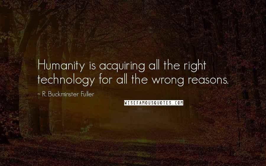 R. Buckminster Fuller Quotes: Humanity is acquiring all the right technology for all the wrong reasons.