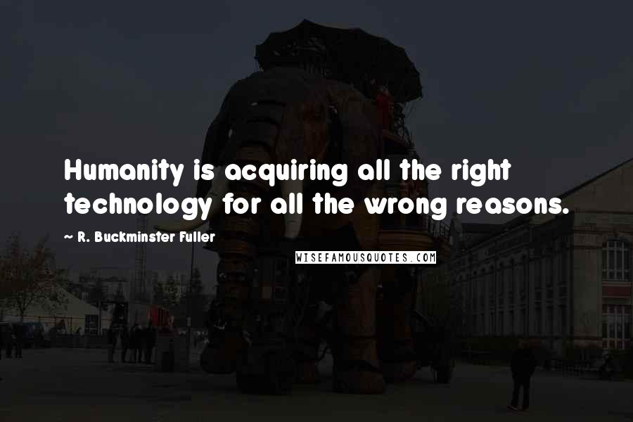 R. Buckminster Fuller Quotes: Humanity is acquiring all the right technology for all the wrong reasons.