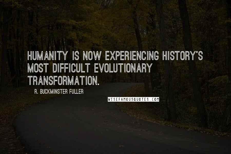 R. Buckminster Fuller Quotes: Humanity is now experiencing history's most difficult evolutionary transformation.