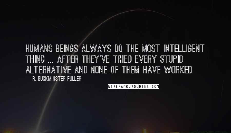 R. Buckminster Fuller Quotes: Humans beings always do the most intelligent thing ... after they've tried every stupid alternative and none of them have worked