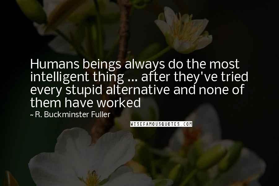 R. Buckminster Fuller Quotes: Humans beings always do the most intelligent thing ... after they've tried every stupid alternative and none of them have worked