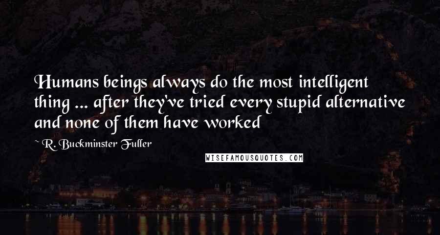 R. Buckminster Fuller Quotes: Humans beings always do the most intelligent thing ... after they've tried every stupid alternative and none of them have worked