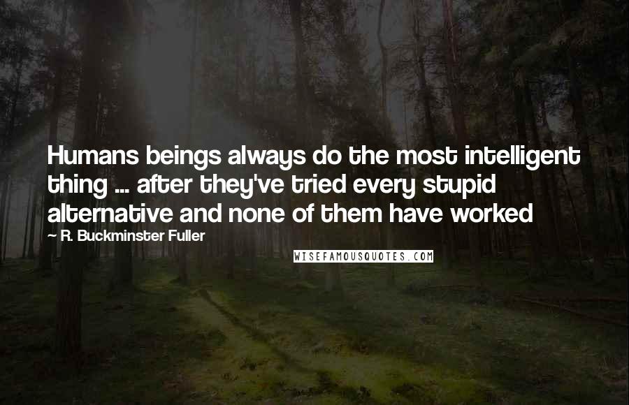 R. Buckminster Fuller Quotes: Humans beings always do the most intelligent thing ... after they've tried every stupid alternative and none of them have worked