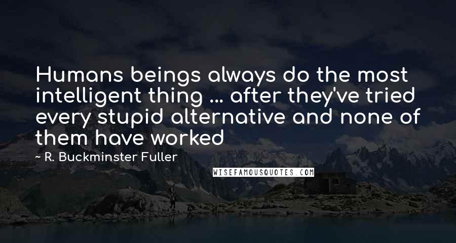 R. Buckminster Fuller Quotes: Humans beings always do the most intelligent thing ... after they've tried every stupid alternative and none of them have worked