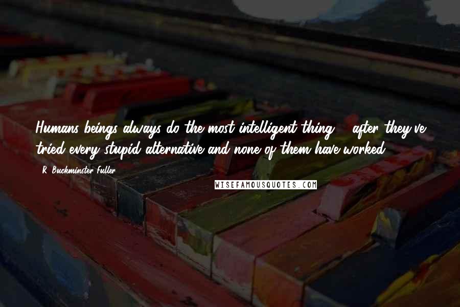 R. Buckminster Fuller Quotes: Humans beings always do the most intelligent thing ... after they've tried every stupid alternative and none of them have worked