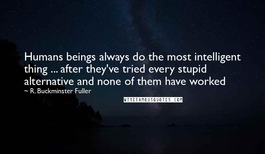 R. Buckminster Fuller Quotes: Humans beings always do the most intelligent thing ... after they've tried every stupid alternative and none of them have worked