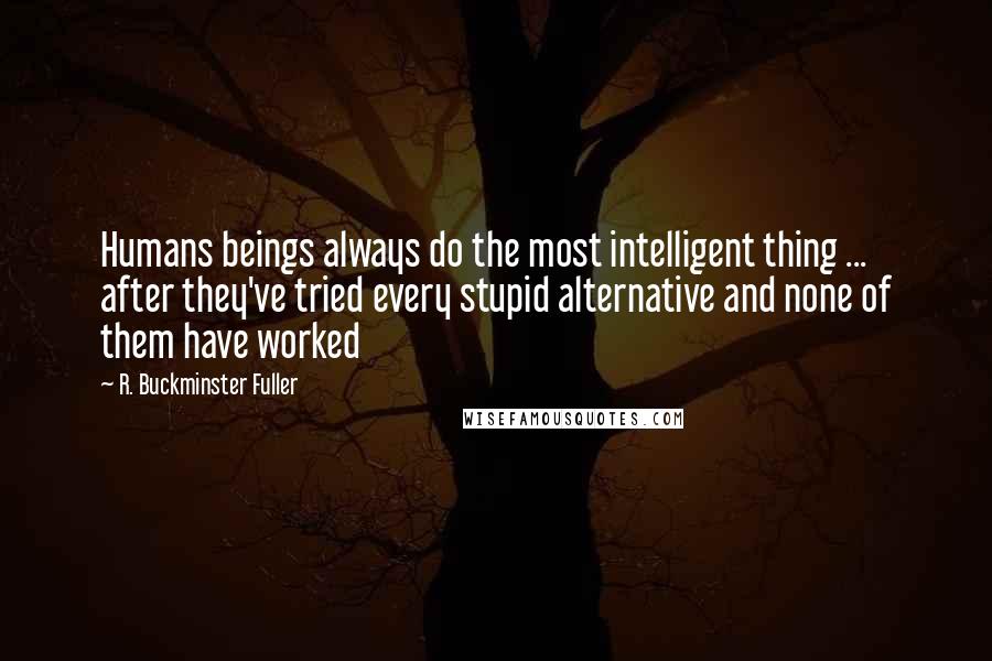 R. Buckminster Fuller Quotes: Humans beings always do the most intelligent thing ... after they've tried every stupid alternative and none of them have worked