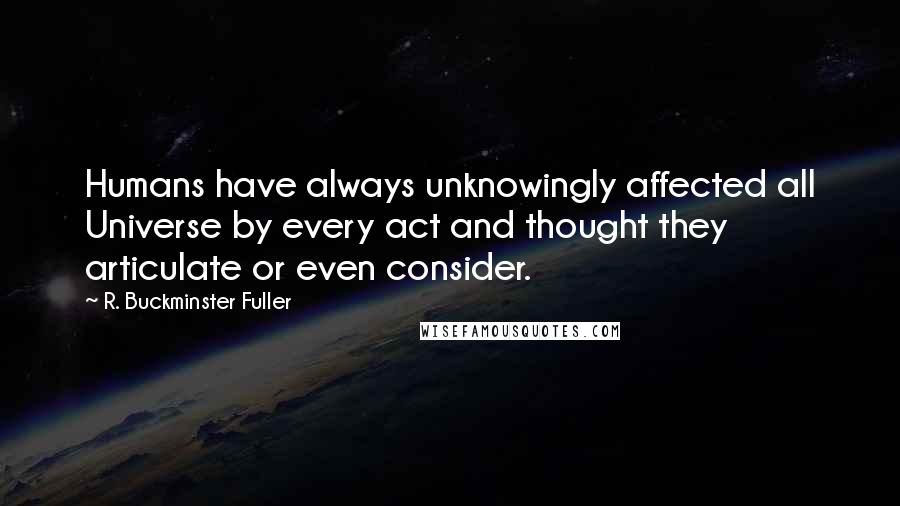 R. Buckminster Fuller Quotes: Humans have always unknowingly affected all Universe by every act and thought they articulate or even consider.