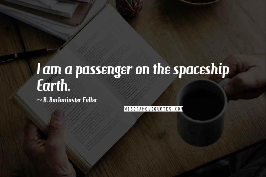 R. Buckminster Fuller Quotes: I am a passenger on the spaceship Earth.