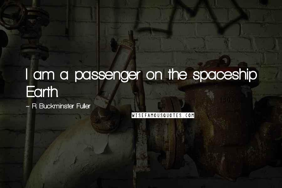 R. Buckminster Fuller Quotes: I am a passenger on the spaceship Earth.